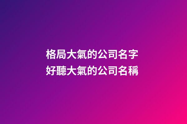 格局大氣的公司名字 好聽大氣的公司名稱